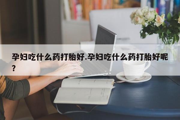 米非米索打胎药联系方式堕胎药购买途径孕妇吃什么药打胎好.孕妇吃什么药打胎好呢？