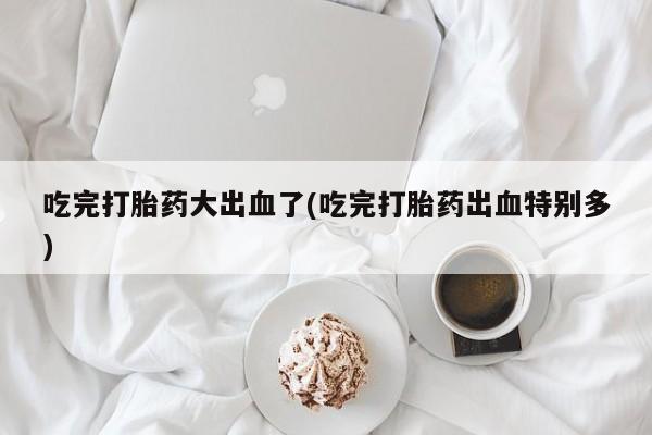 米非米索打胎药联系方式堕胎药购买途径吃完打胎药大出血了(吃完打胎药出血特别多)