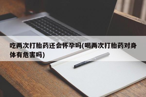 米非米索打胎药联系方式堕胎药购买途径吃两次打胎药还会怀孕吗(喝两次打胎药对身体有危害吗)