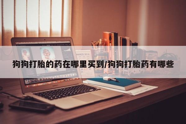 米非米索打胎药联系方式堕胎药购买途径狗狗打胎的药在哪里买到/狗狗打胎药有哪些