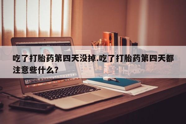 米非米索打胎药联系方式堕胎药购买途径吃了打胎药第四天没掉.吃了打胎药第四天都注意些什么？