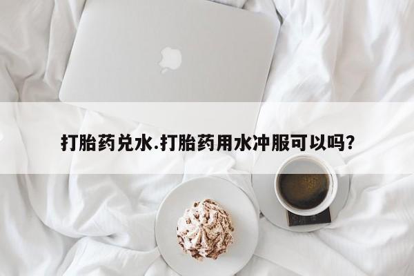 米非米索打胎药联系方式堕胎药购买途径打胎药兑水.打胎药用水冲服可以吗？
