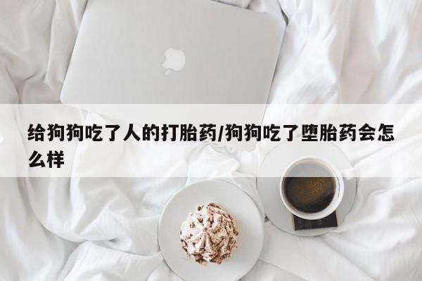 米非米索打胎药联系方式堕胎药购买途径给狗狗吃了人的打胎药/狗狗吃了堕胎药会怎么样
