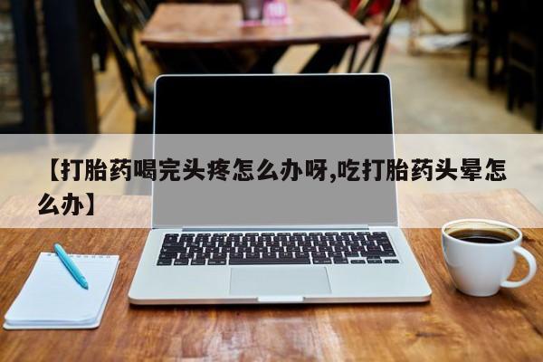 米非米索打胎药联系方式堕胎药购买途径【打胎药喝完头疼怎么办呀,吃打胎药头晕怎么办】