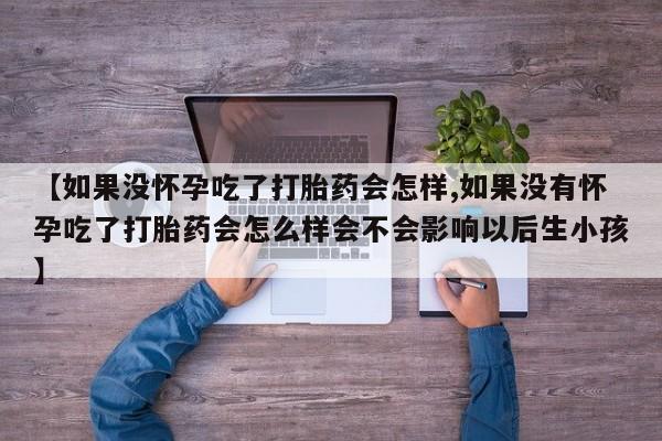 米非米索打胎药联系方式堕胎药购买途径【如果没怀孕吃了打胎药会怎样,如果没有怀孕吃了打胎药会怎么样会不会影响以后生小孩】