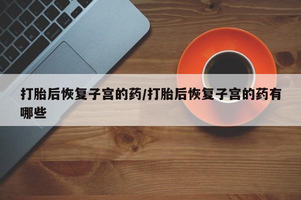 米非米索打胎药联系方式堕胎药购买途径打胎后恢复子宫的药/打胎后恢复子宫的药有哪些