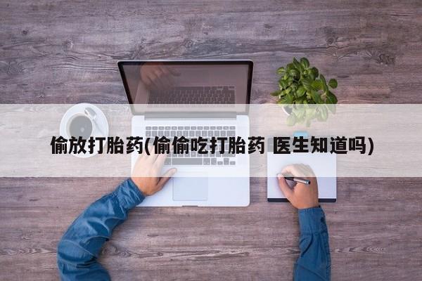米非米索打胎药联系方式堕胎药购买途径偷放打胎药(偷偷吃打胎药 医生知道吗)