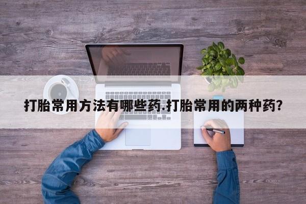 米非米索打胎药联系方式堕胎药购买途径打胎常用方法有哪些药.打胎常用的两种药？
