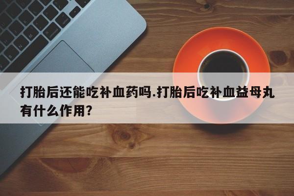 米非米索打胎药联系方式堕胎药购买途径打胎后还能吃补血药吗.打胎后吃补血益母丸有什么作用？