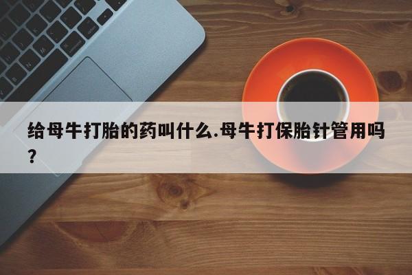 米非米索打胎药联系方式堕胎药购买途径给母牛打胎的药叫什么.母牛打保胎针管用吗？