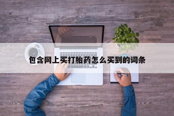 米非米索打胎药联系方式堕胎药购买途径包含网上买打胎药怎么买到的词条