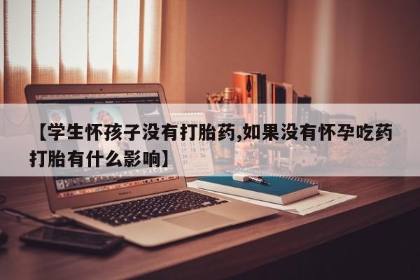 米非米索打胎药联系方式堕胎药购买途径【学生怀孩子没有打胎药,如果没有怀孕吃药打胎有什么影响】