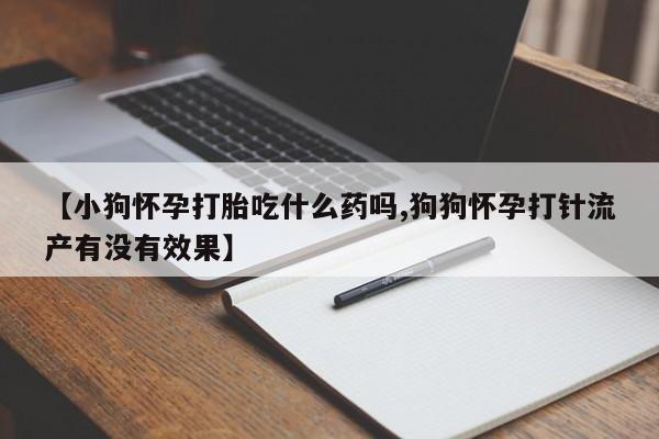 米非米索打胎药联系方式堕胎药购买途径【小狗怀孕打胎吃什么药吗,狗狗怀孕打针流产有没有效果】