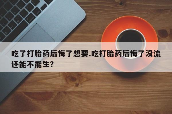 米非米索打胎药联系方式堕胎药购买途径吃了打胎药后悔了想要.吃打胎药后悔了没流还能不能生？