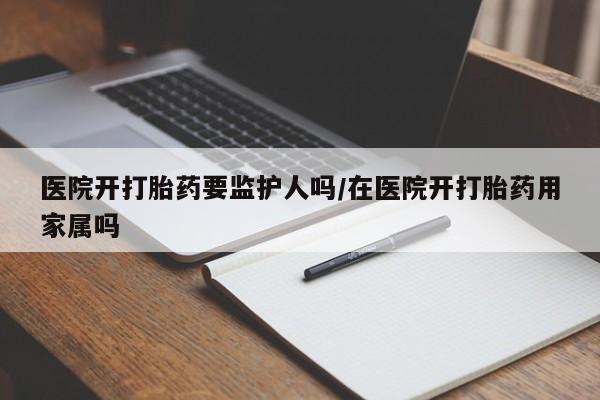 米非米索打胎药联系方式堕胎药购买途径医院开打胎药要监护人吗/在医院开打胎药用家属吗