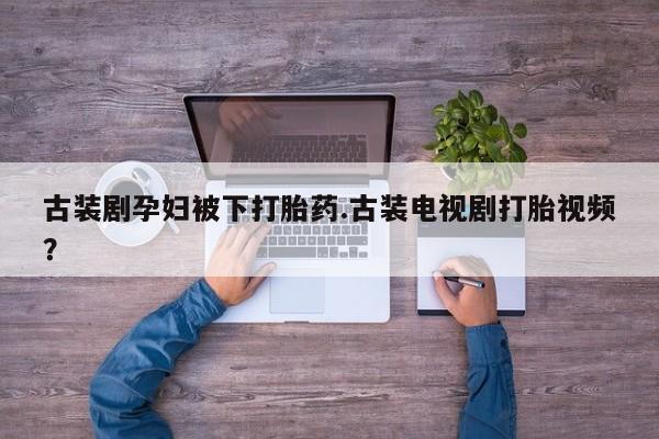 米非米索打胎药联系方式堕胎药购买途径古装剧孕妇被下打胎药.古装电视剧打胎视频？