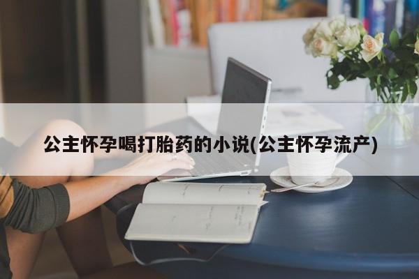 米非米索打胎药联系方式堕胎药购买途径公主怀孕喝打胎药的小说(公主怀孕流产)