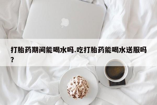 米非米索打胎药联系方式堕胎药购买途径打胎药期间能喝水吗.吃打胎药能喝水送服吗？