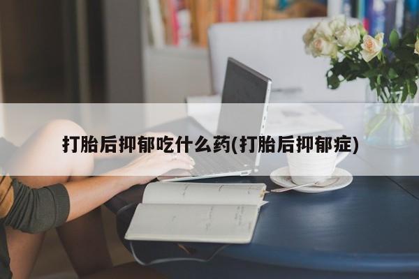 米非米索打胎药联系方式堕胎药购买途径打胎后抑郁吃什么药(打胎后抑郁症)