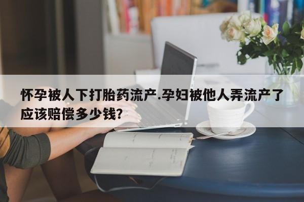 米非米索打胎药联系方式堕胎药购买途径怀孕被人下打胎药流产.孕妇被他人弄流产了应该赔偿多少钱？