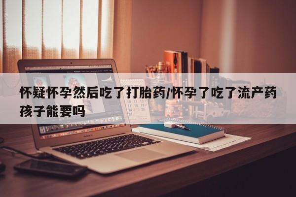 米非米索打胎药联系方式堕胎药购买途径怀疑怀孕然后吃了打胎药/怀孕了吃了流产药孩子能要吗