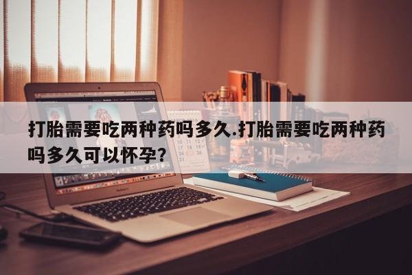 米非米索打胎药联系方式堕胎药购买途径打胎需要吃两种药吗多久.打胎需要吃两种药吗多久可以怀孕？