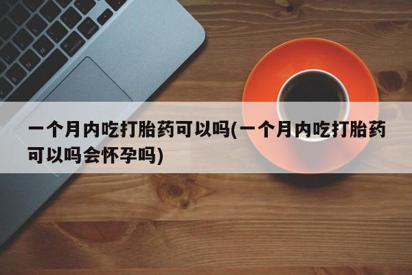 米非米索打胎药联系方式堕胎药购买途径一个月内吃打胎药可以吗(一个月内吃打胎药可以吗会怀孕吗)