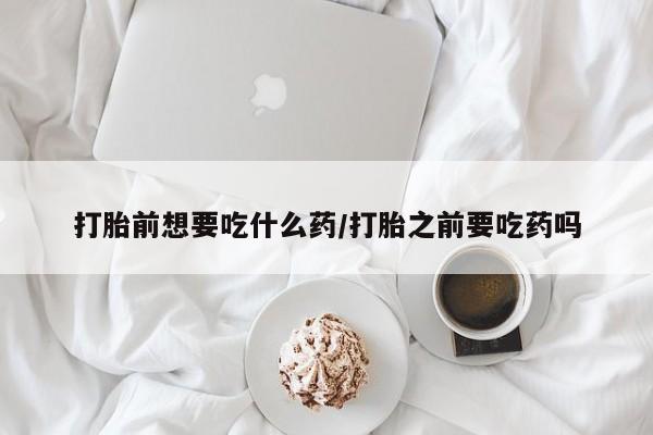 米非米索打胎药联系方式堕胎药购买途径打胎前想要吃什么药/打胎之前要吃药吗