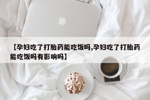 米非米索打胎药联系方式堕胎药购买途径【孕妇吃了打胎药能吃饭吗,孕妇吃了打胎药能吃饭吗有影响吗】