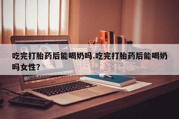 米非米索打胎药联系方式堕胎药购买途径吃完打胎药后能喝奶吗.吃完打胎药后能喝奶吗女性？