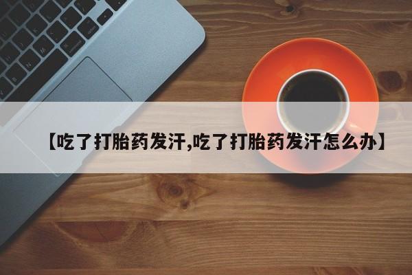 米非米索打胎药联系方式堕胎药购买途径【吃了打胎药发汗,吃了打胎药发汗怎么办】