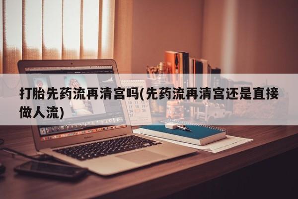 米非米索打胎药联系方式堕胎药购买途径打胎先药流再清宫吗(先药流再清宫还是直接做人流)