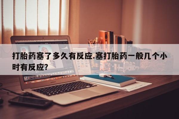 米非米索打胎药联系方式堕胎药购买途径打胎药塞了多久有反应.塞打胎药一般几个小时有反应？