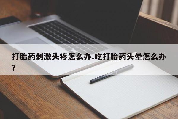 米非米索打胎药联系方式堕胎药购买途径打胎药刺激头疼怎么办.吃打胎药头晕怎么办？