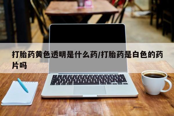 米非米索打胎药联系方式堕胎药购买途径打胎药黄色透明是什么药/打胎药是白色的药片吗