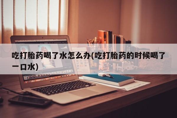 米非米索打胎药联系方式堕胎药购买途径吃打胎药喝了水怎么办(吃打胎药的时候喝了一口水)