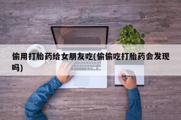 米非米索打胎药联系方式堕胎药购买途径偷用打胎药给女朋友吃(偷偷吃打胎药会发现吗)