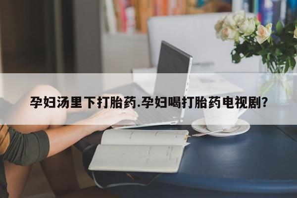 米非米索打胎药联系方式堕胎药购买途径孕妇汤里下打胎药.孕妇喝打胎药电视剧？