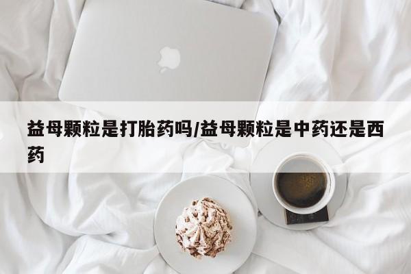 米非米索打胎药联系方式堕胎药购买途径益母颗粒是打胎药吗/益母颗粒是中药还是西药