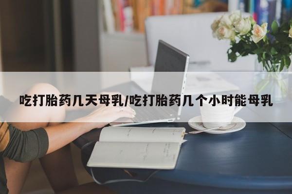 米非米索打胎药联系方式堕胎药购买途径吃打胎药几天母乳/吃打胎药几个小时能母乳