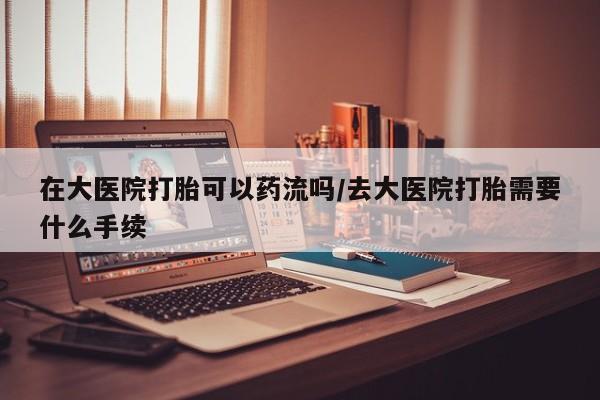 米非米索打胎药联系方式堕胎药购买途径在大医院打胎可以药流吗/去大医院打胎需要什么手续