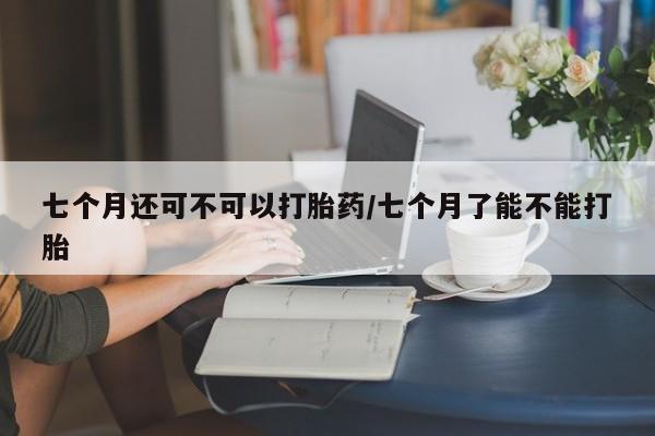 米非米索打胎药联系方式堕胎药购买途径七个月还可不可以打胎药/七个月了能不能打胎