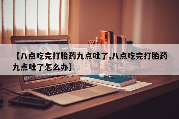 米非米索打胎药联系方式堕胎药购买途径【八点吃完打胎药九点吐了,八点吃完打胎药九点吐了怎么办】