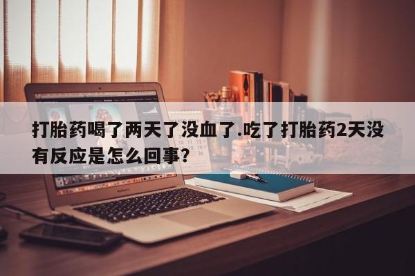米非米索打胎药联系方式堕胎药购买途径打胎药喝了两天了没血了.吃了打胎药2天没有反应是怎么回事？
