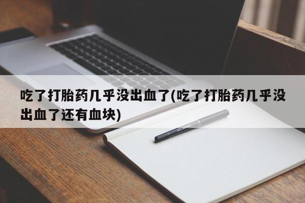 米非米索打胎药联系方式堕胎药购买途径吃了打胎药几乎没出血了(吃了打胎药几乎没出血了还有血块)