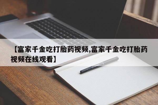 米非米索打胎药联系方式堕胎药购买途径【富家千金吃打胎药视频,富家千金吃打胎药视频在线观看】