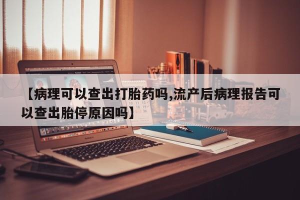 米非米索打胎药联系方式堕胎药购买途径【病理可以查出打胎药吗,流产后病理报告可以查出胎停原因吗】