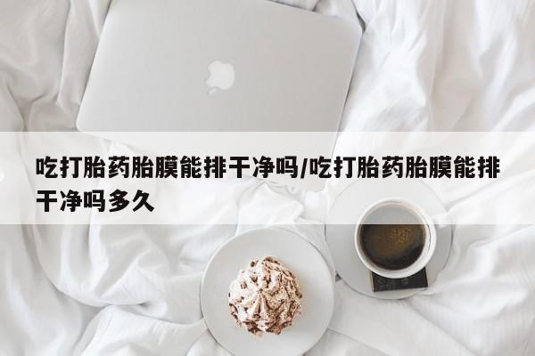 米非米索打胎药联系方式堕胎药购买途径吃打胎药胎膜能排干净吗/吃打胎药胎膜能排干净吗多久