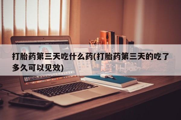 米非米索打胎药联系方式堕胎药购买途径打胎药第三天吃什么药(打胎药第三天的吃了多久可以见效)