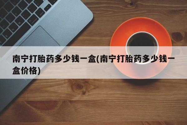 米非米索打胎药联系方式堕胎药购买途径南宁打胎药多少钱一盒(南宁打胎药多少钱一盒价格)